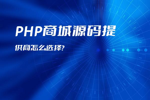 PHP商城源码提供商怎么选择?企业在选择